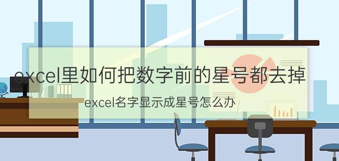 excel里如何把数字前的星号都去掉 excel名字显示成星号怎么办？